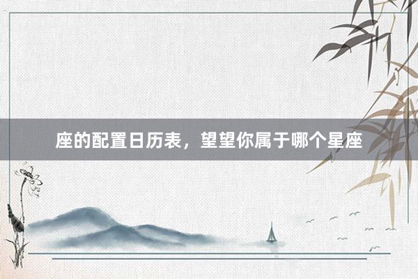 座的配置日历表，望望你属于哪个星座