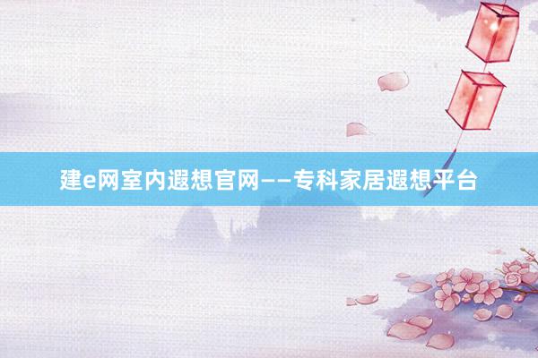 建e网室内遐想官网——专科家居遐想平台